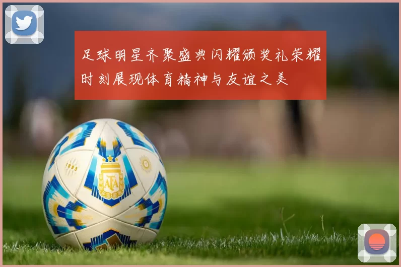 足球明星齐聚盛典闪耀颁奖礼荣耀时刻展现体育精神与友谊之美
