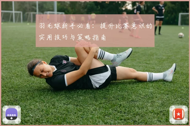 羽毛球新手必看：提升比赛意识的实用技巧与策略指南