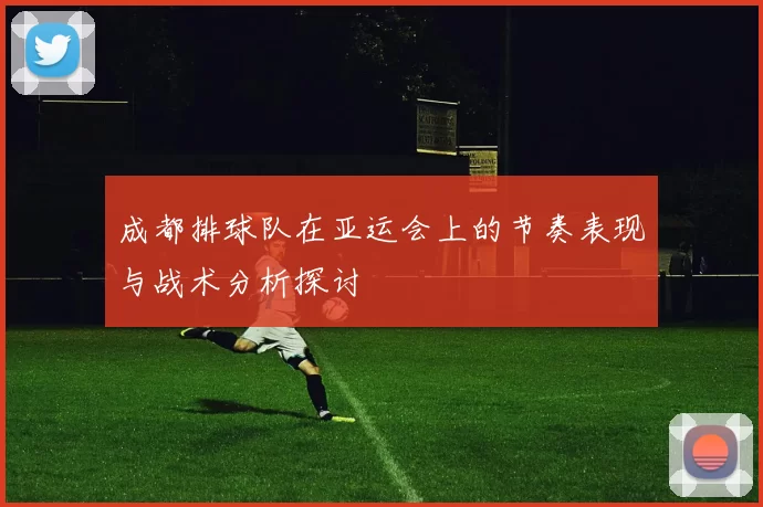 成都排球队在亚运会上的节奏表现与战术分析探讨