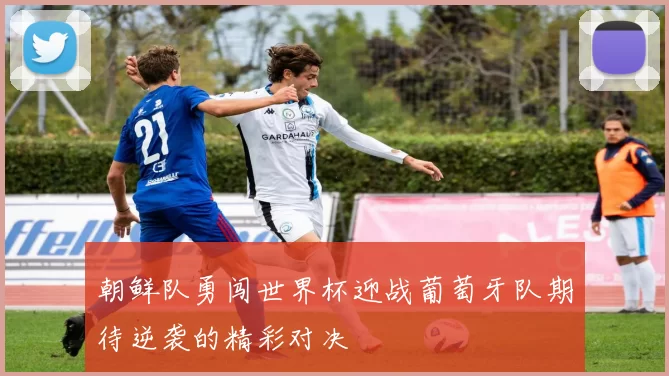 朝鲜队勇闯世界杯迎战葡萄牙队期待逆袭的精彩对决