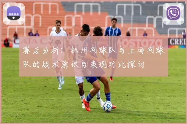 赛后分析：杭州网球队与上海网球队的战术意识与表现对比探讨