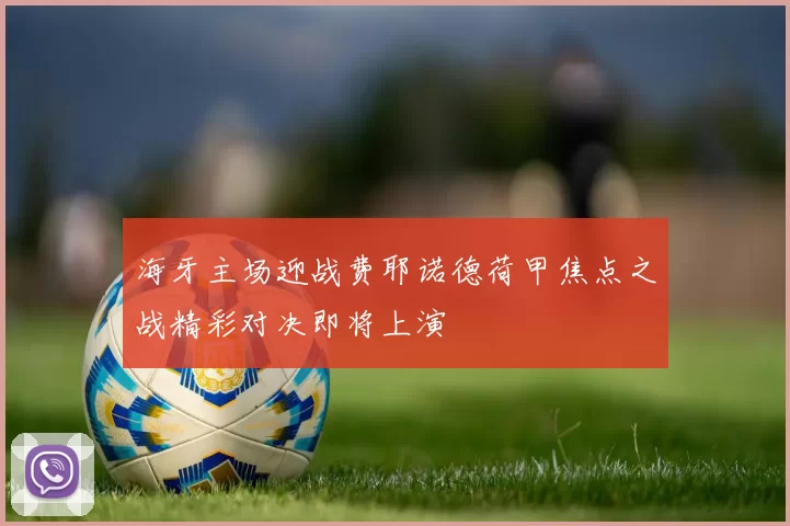 海牙主场迎战费耶诺德荷甲焦点之战精彩对决即将上演