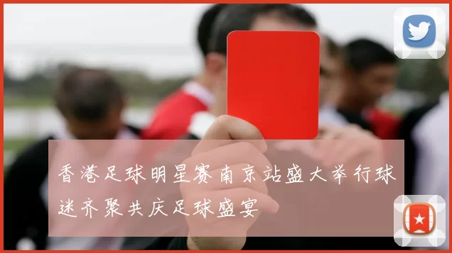 香港足球明星赛南京站盛大举行球迷齐聚共庆足球盛宴