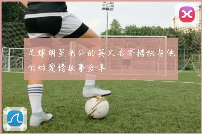 足球明星老公的英文名字揭秘与他们的爱情故事分享