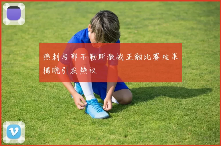 热刺与那不勒斯激战正酣比赛结果揭晓引发热议