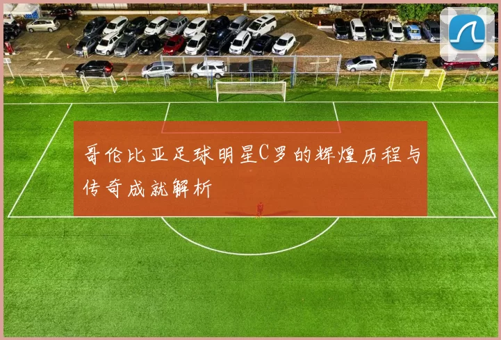 哥伦比亚足球明星C罗的辉煌历程与传奇成就解析