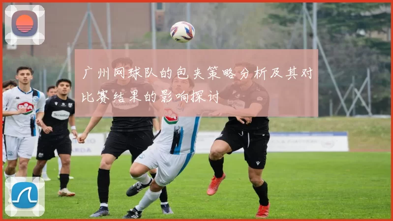 广州网球队的包夹策略分析及其对比赛结果的影响探讨