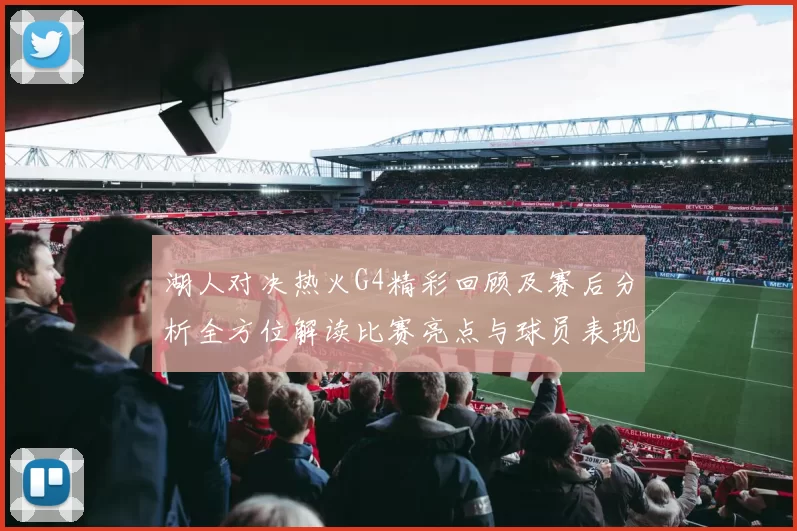 湖人对决热火G4精彩回顾及赛后分析全方位解读比赛亮点与球员表现