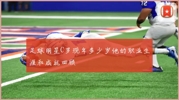 足球明星C罗现年多少岁他的职业生涯和成就回顾