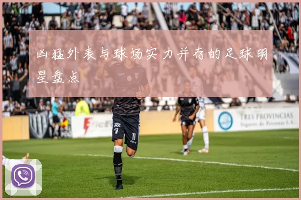 凶猛外表与球场实力并存的足球明星盘点