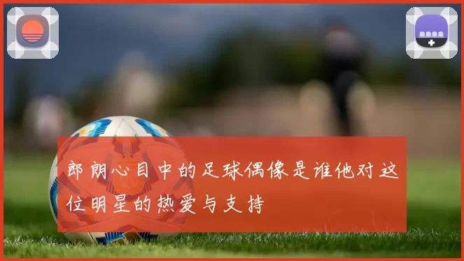 郎朗心目中的足球偶像是谁他对这位明星的热爱与支持