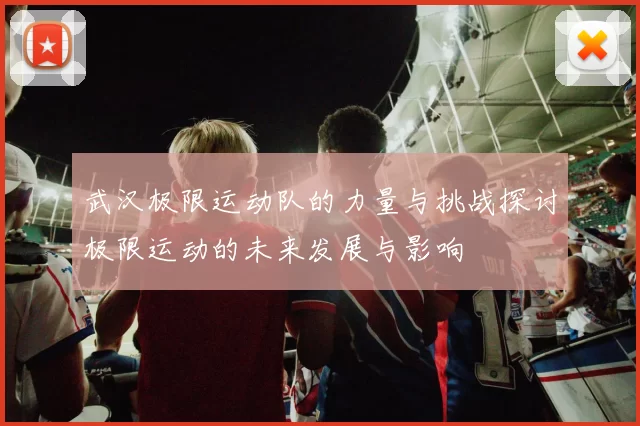 武汉极限运动队的力量与挑战探讨极限运动的未来发展与影响