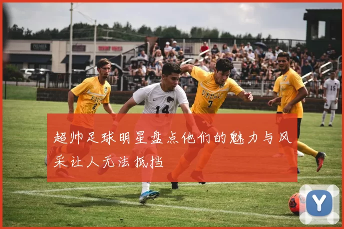 超帅足球明星盘点他们的魅力与风采让人无法抵挡