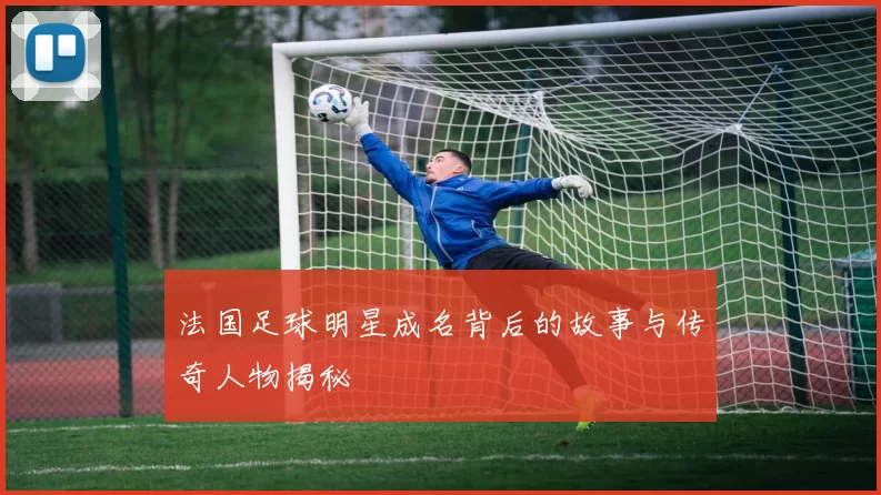 法国足球明星成名背后的故事与传奇人物揭秘