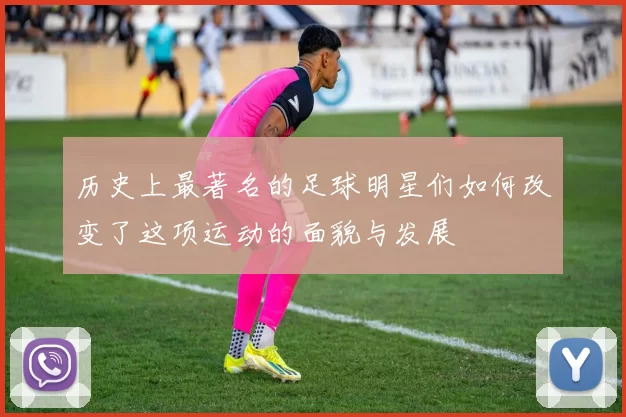 历史上最著名的足球明星们如何改变了这项运动的面貌与发展