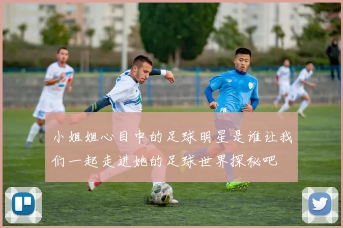 小姐姐心目中的足球明星是谁让我们一起走进她的足球世界探秘吧