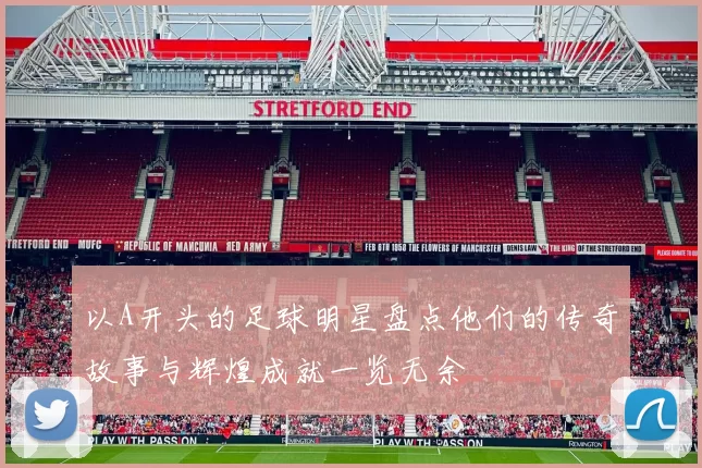 以A开头的足球明星盘点他们的传奇故事与辉煌成就一览无余