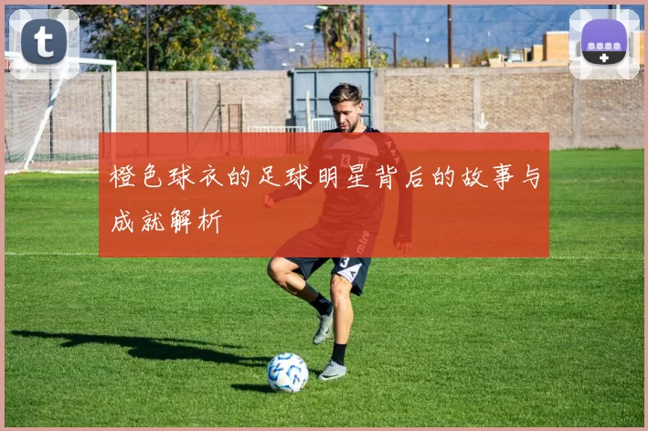 橙色球衣的足球明星背后的故事与成就解析