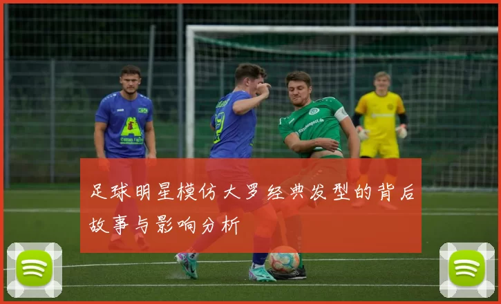 足球明星模仿大罗经典发型的背后故事与影响分析
