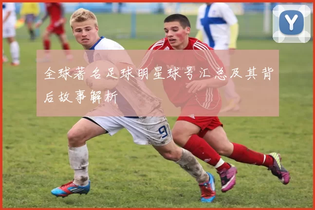 全球著名足球明星球号汇总及其背后故事解析