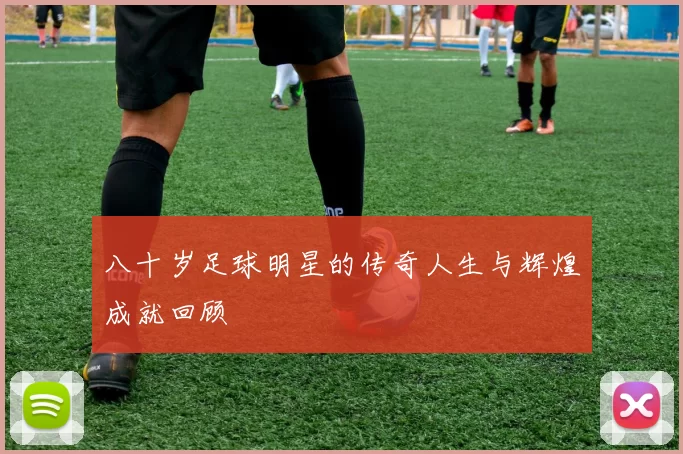 八十岁足球明星的传奇人生与辉煌成就回顾