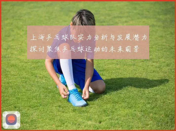 上海乒乓球队实力分析与发展潜力探讨聚焦乒乓球运动的未来前景