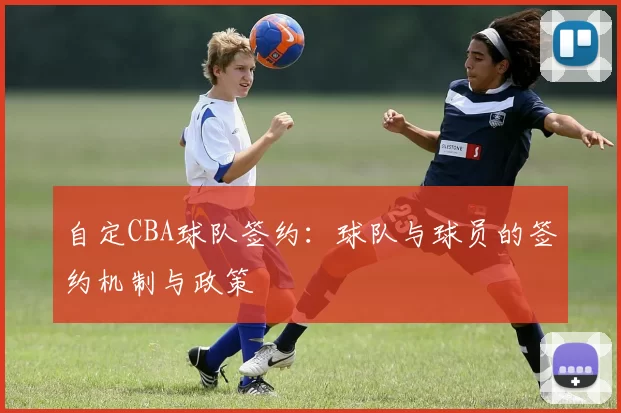 自定CBA球队签约：球队与球员的签约机制与政策