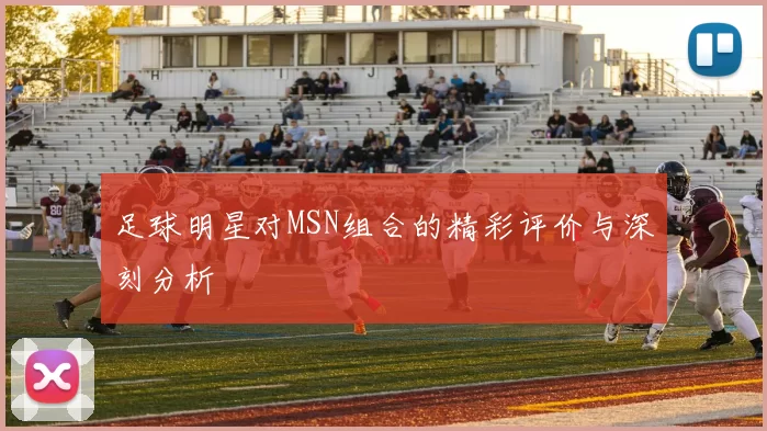 足球明星对MSN组合的精彩评价与深刻分析