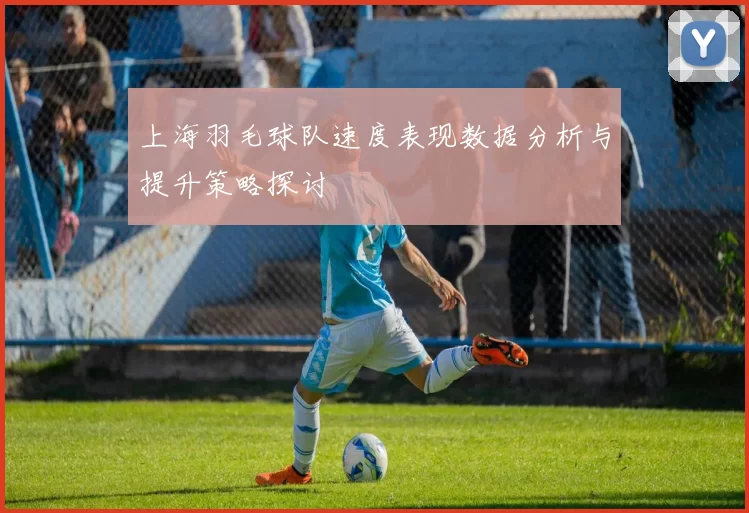 上海羽毛球队速度表现数据分析与提升策略探讨