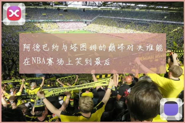 阿德巴约与塔图姆的巅峰对决谁能在NBA赛场上笑到最后