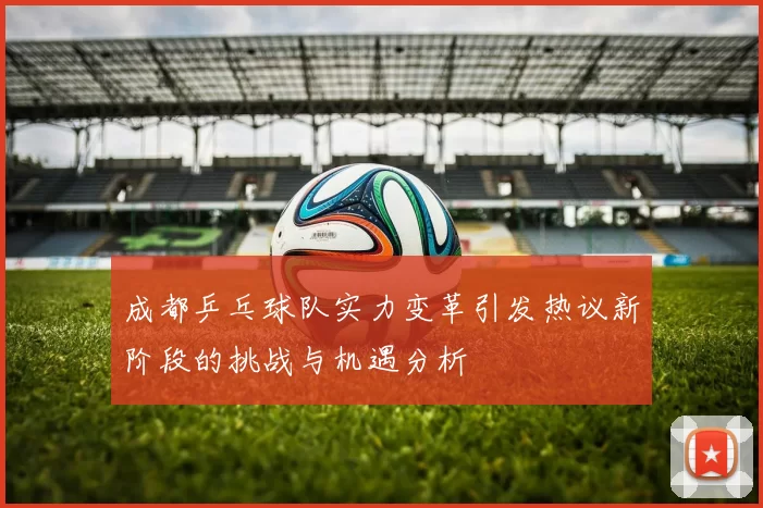 成都乒乓球队实力变革引发热议新阶段的挑战与机遇分析