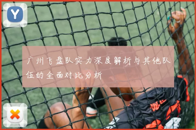 广州飞盘队实力深度解析与其他队伍的全面对比分析