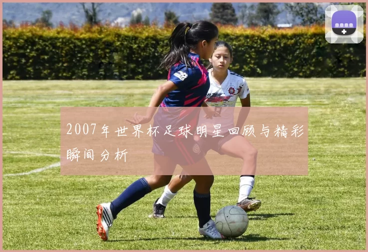 2007年世界杯足球明星回顾与精彩瞬间分析