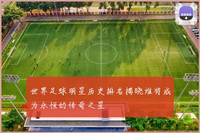 世界足球明星历史排名揭晓谁将成为永恒的传奇之星