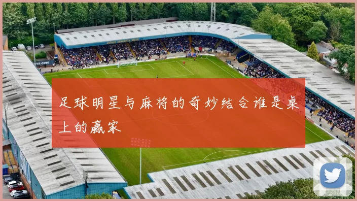 足球明星与麻将的奇妙结合谁是桌上的赢家