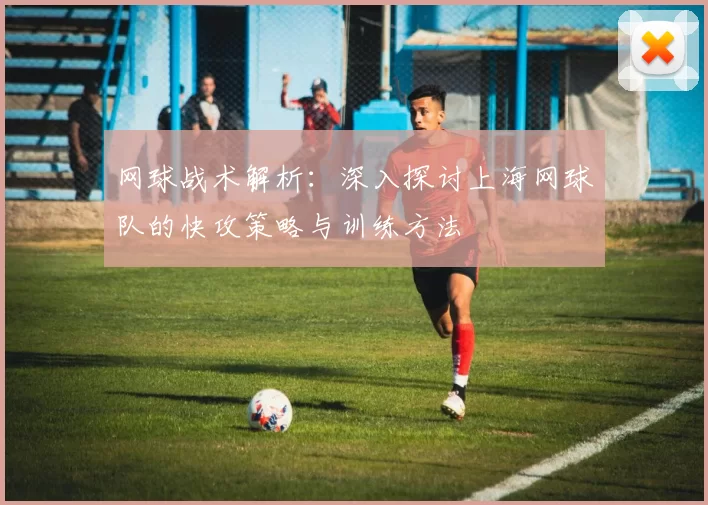 网球战术解析：深入探讨上海网球队的快攻策略与训练方法