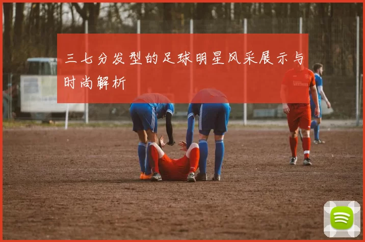 三七分发型的足球明星风采展示与时尚解析