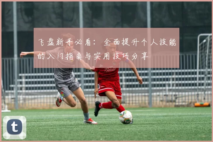 飞盘新手必看：全面提升个人技能的入门指南与实用技巧分享
