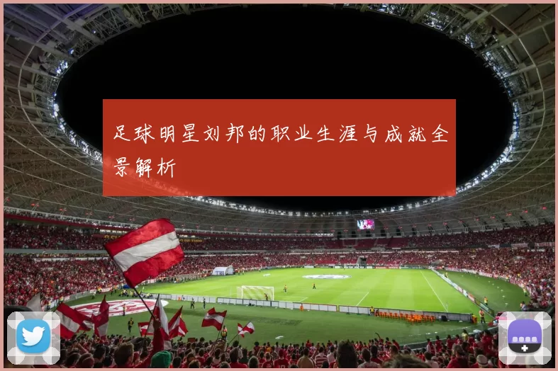 足球明星刘邦的职业生涯与成就全景解析