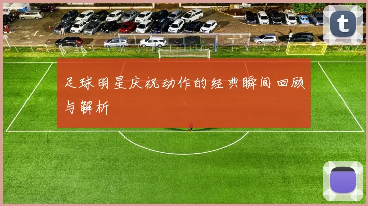 足球明星庆祝动作的经典瞬间回顾与解析