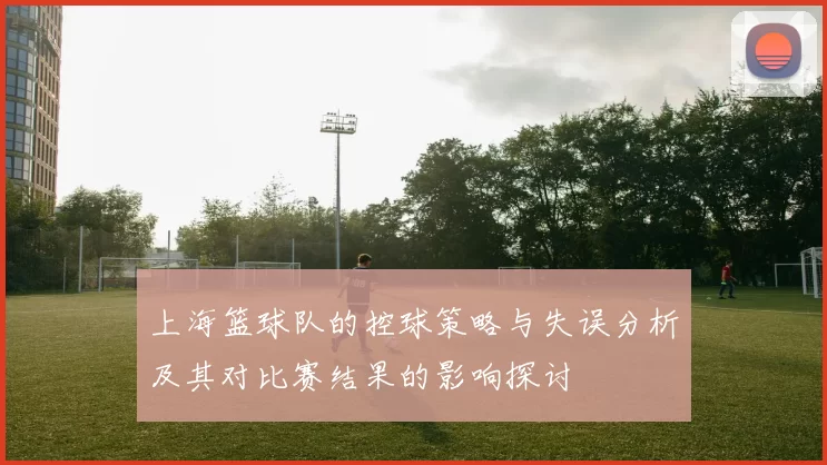 上海篮球队的控球策略与失误分析及其对比赛结果的影响探讨