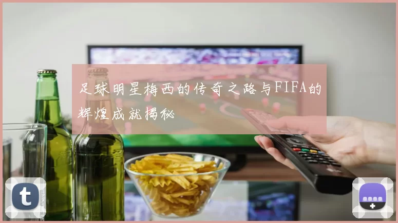 足球明星梅西的传奇之路与FIFA的辉煌成就揭秘