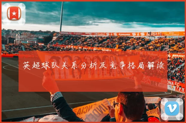 英超球队关系分析及竞争格局解读