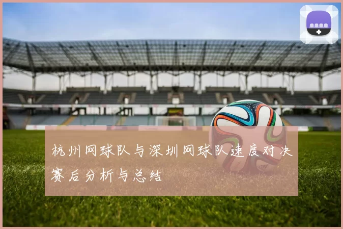 杭州网球队与深圳网球队速度对决赛后分析与总结